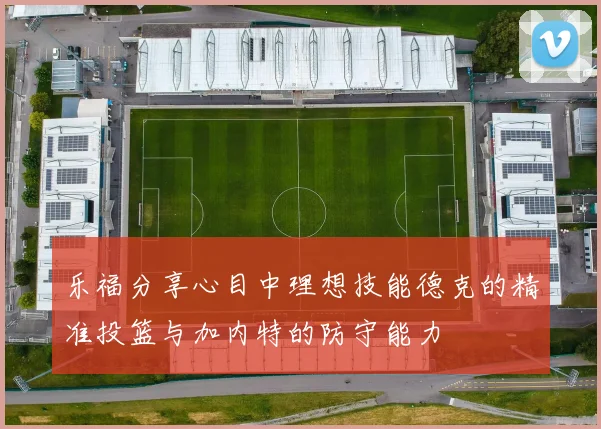 乐福分享心目中理想技能德克的精准投篮与加内特的防守能力