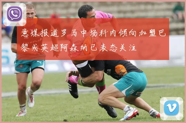 意媒报道罗马中场科内倾向加盟巴黎或英超阿森纳已表态关注