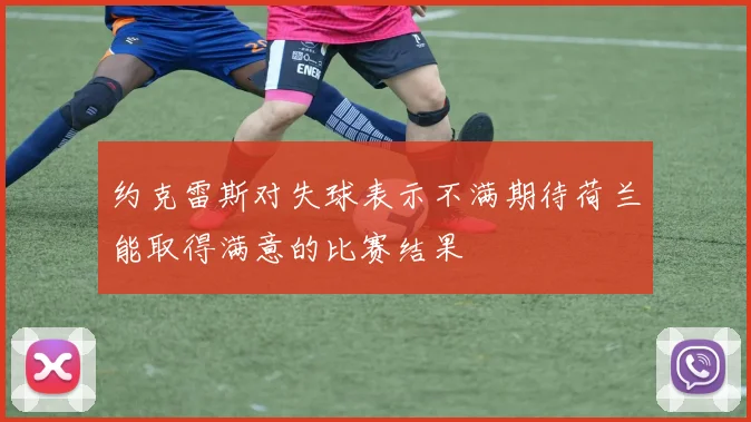 约克雷斯对失球表示不满期待荷兰能取得满意的比赛结果