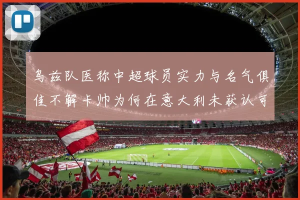 乌兹队医称中超球员实力与名气俱佳不解卡帅为何在意大利未获认可