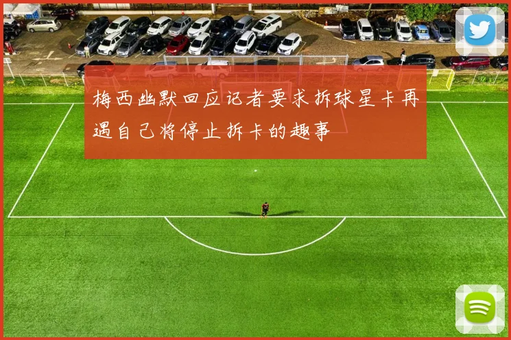 梅西幽默回应记者要求拆球星卡再遇自己将停止拆卡的趣事