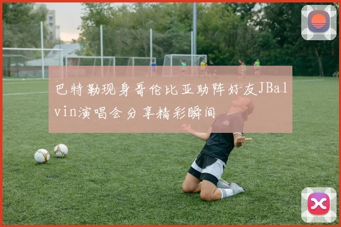巴特勒现身哥伦比亚助阵好友JBalvin演唱会分享精彩瞬间