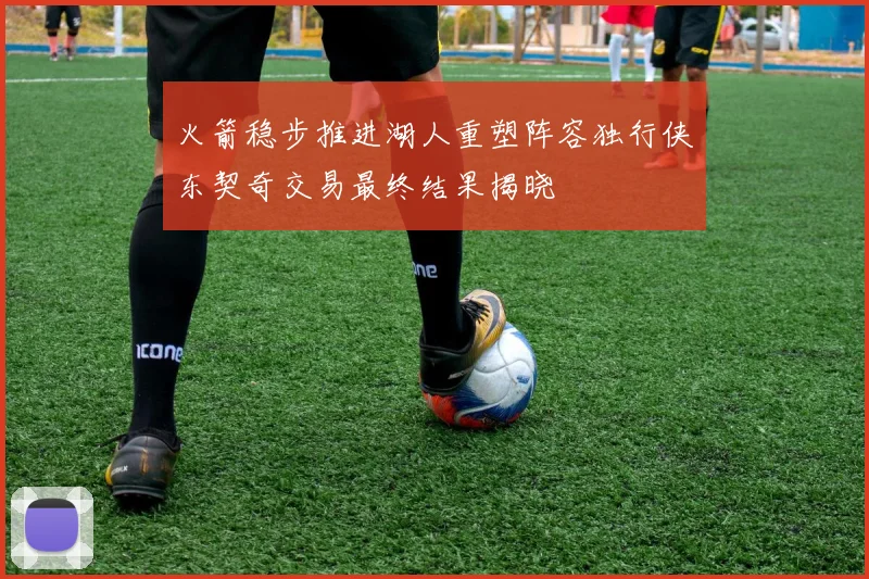 火箭稳步推进湖人重塑阵容独行侠东契奇交易最终结果揭晓