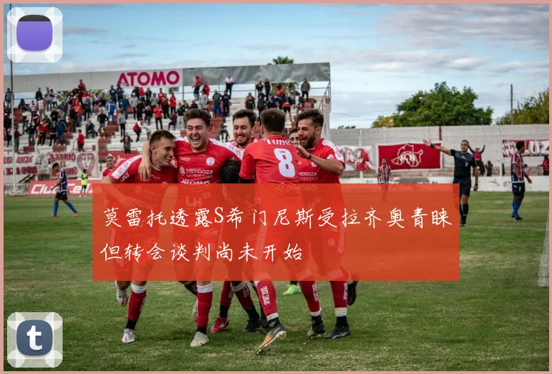 莫雷托透露S希门尼斯受拉齐奥青睐但转会谈判尚未开始