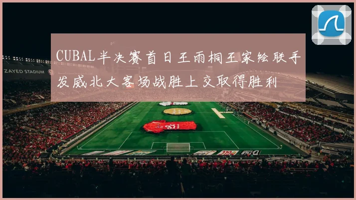 CUBAL半决赛首日王雨桐王家绘联手发威北大客场战胜上交取得胜利