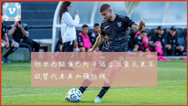 切尔西瞄准巴列卡诺后卫查瓦里亚欲替代库库加强防线