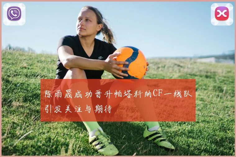 陈雨晟成功晋升帕塔科纳CF一线队引发关注与期待