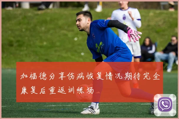 加福德分享伤病恢复情况期待完全康复后重返训练场