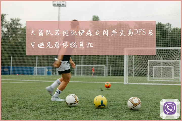 火箭队若优化伊森合同并交易DFS或可避免奢侈税负担