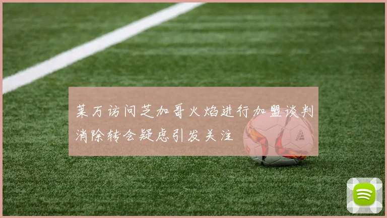莱万访问芝加哥火焰进行加盟谈判消除转会疑虑引发关注