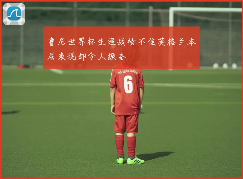 鲁尼世界杯生涯战绩不佳英格兰本届表现却令人振奋