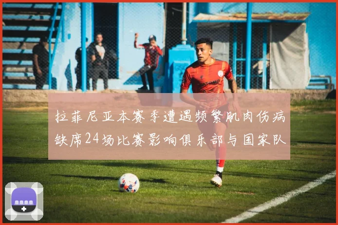 拉菲尼亚本赛季遭遇频繁肌肉伤病缺席24场比赛影响俱乐部与国家队表现