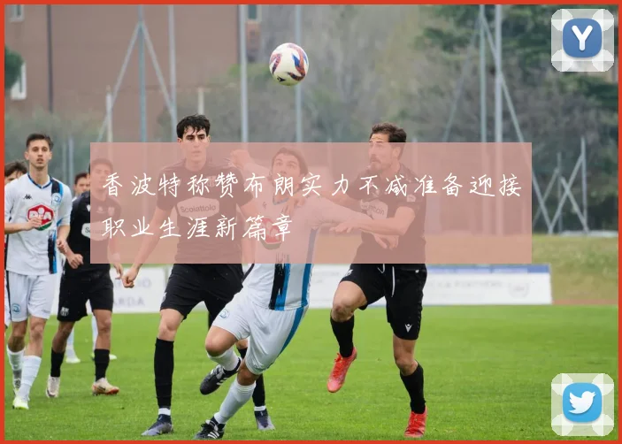 香波特称赞布朗实力不减准备迎接职业生涯新篇章