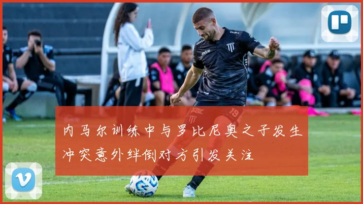 内马尔训练中与罗比尼奥之子发生冲突意外绊倒对方引发关注