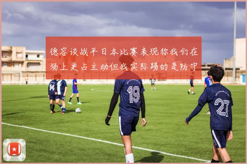 德容谈战平日本比赛表现称我们在场上更占主动但我实际踢的是防守位置